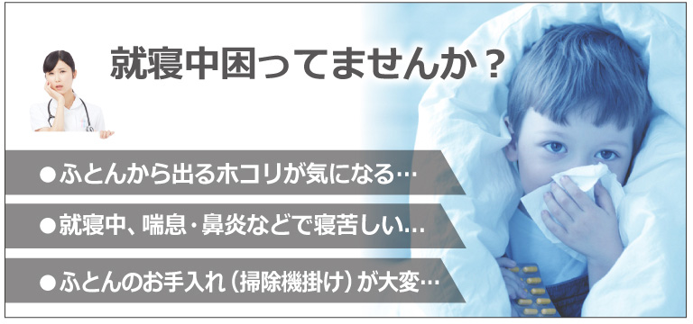 就寝中困っていませんか？ ふとんから出るホコリが気になる 就寝中、喘息・鼻炎などで苦しい ふとんのお手入れ(掃除機掛け)が大変