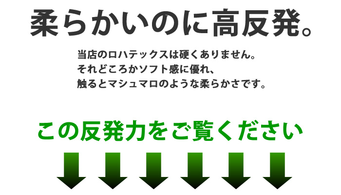 柔らかいのに高反発。当店のロハテックスは固くありません。それどころかソフト感に優れ、触るとマシュマロのような柔らかさです。