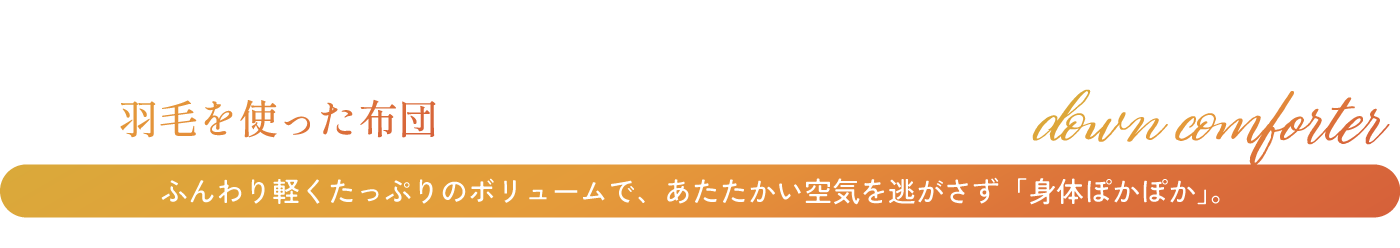 羽毛を使った布団 ふんわり軽くたっぷりのボリュームで、あたたかい空気を逃がさず「身体ぽかぽか」。