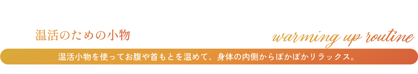 温活のための小物 温活小物を使ってお腹や首もとを温めて、身体の内側からぽかぽかリラックス。
