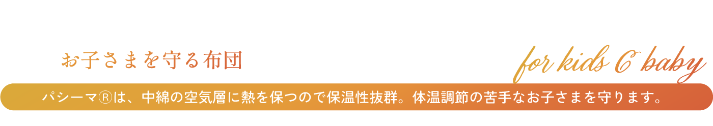 お子さまを守る布団　パシーマは、中綿の空気層に熱を保つので保温制抜群。体温調節の苦手なお子さまを守ります。