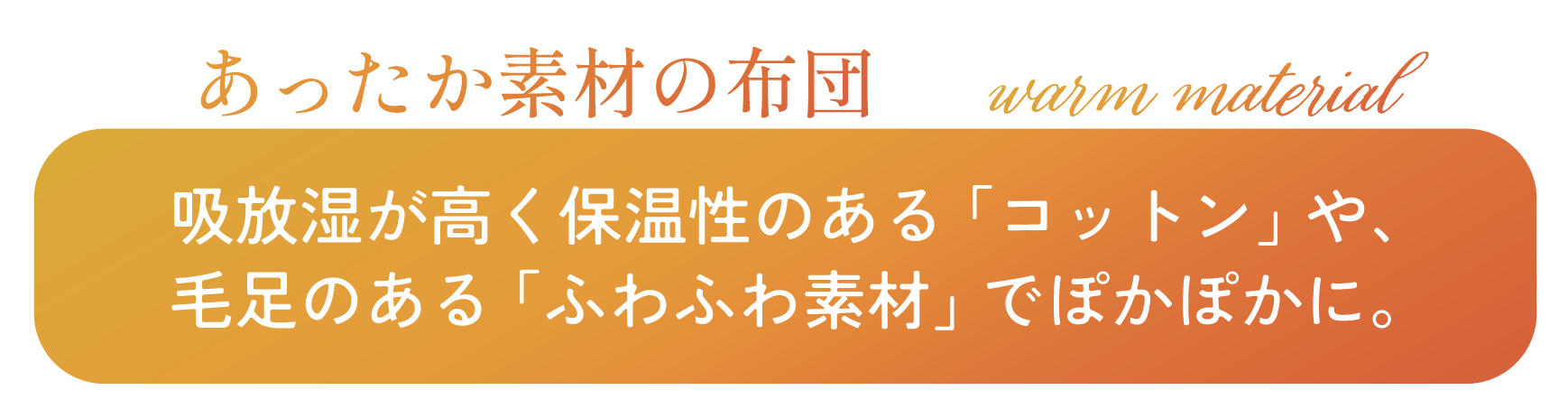 あったか素材の布団 吸放湿が高く保温性のある「コットン」や、毛足のある「ふわふわ素材」でぽかぽかに。